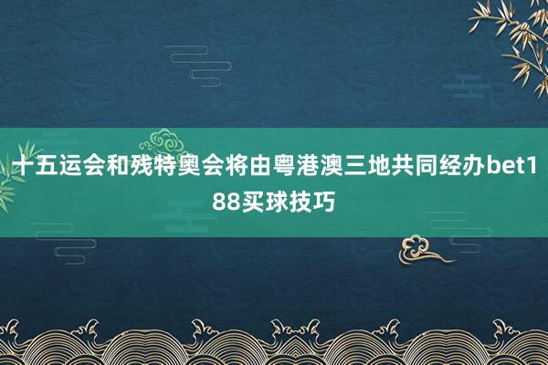 十五运会和残特奥会将由粤港澳三地共同经办bet188买球技巧