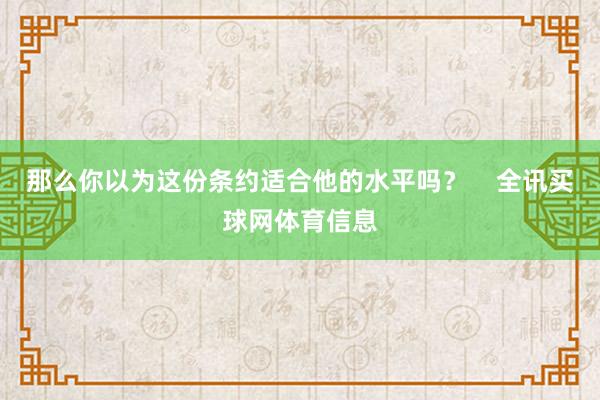那么你以为这份条约适合他的水平吗？    全讯买球网体育信息