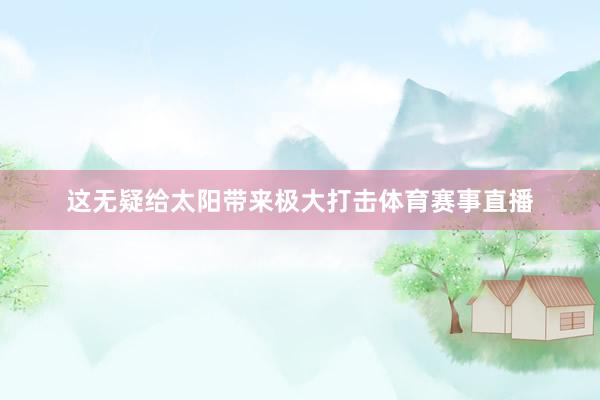 这无疑给太阳带来极大打击体育赛事直播