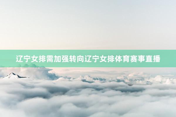辽宁女排需加强转向辽宁女排体育赛事直播