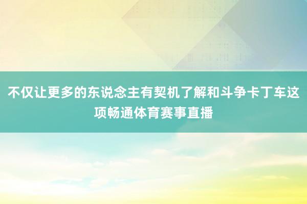 不仅让更多的东说念主有契机了解和斗争卡丁车这项畅通体育赛事直播