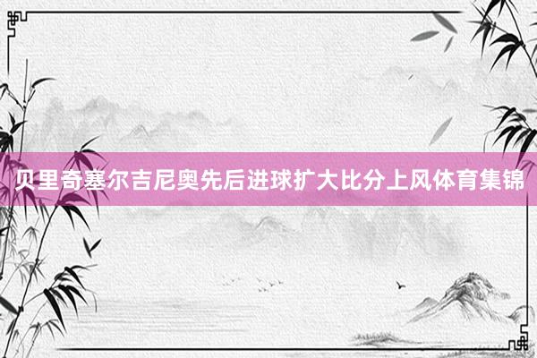 贝里奇塞尔吉尼奥先后进球扩大比分上风体育集锦