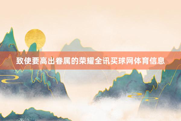 致使要高出眷属的荣耀全讯买球网体育信息
