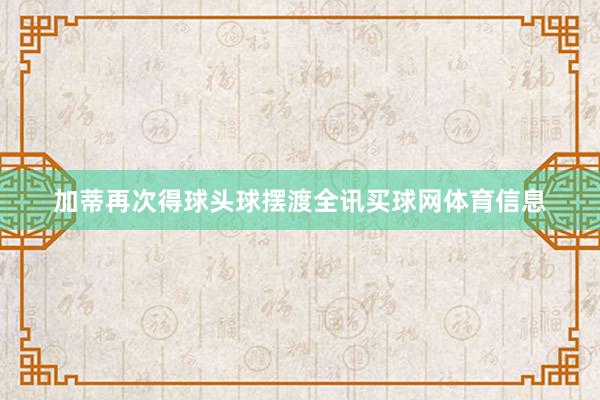 加蒂再次得球头球摆渡全讯买球网体育信息