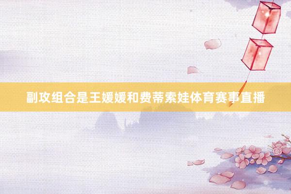 副攻组合是王媛媛和费蒂索娃体育赛事直播