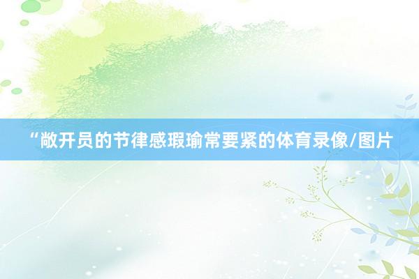 “敞开员的节律感瑕瑜常要紧的体育录像/图片