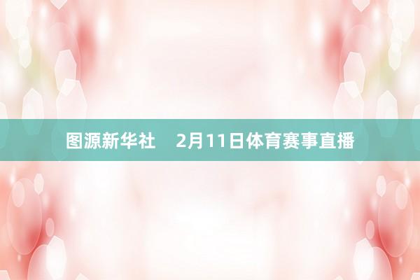 图源新华社    2月11日体育赛事直播