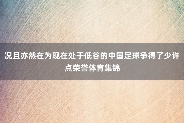 况且亦然在为现在处于低谷的中国足球争得了少许点荣誉体育集锦