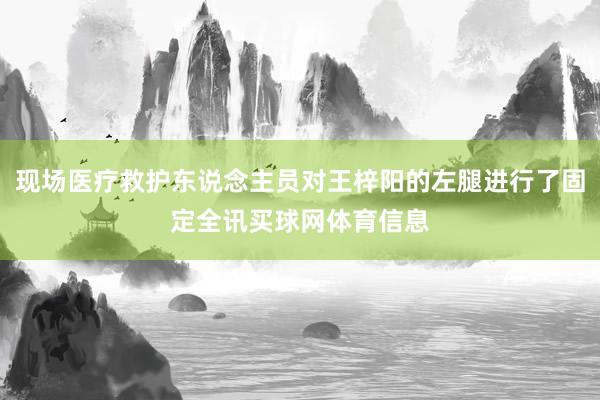 现场医疗救护东说念主员对王梓阳的左腿进行了固定全讯买球网体育信息