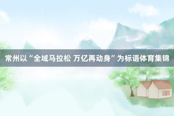 常州以“全域马拉松 万亿再动身”为标语体育集锦