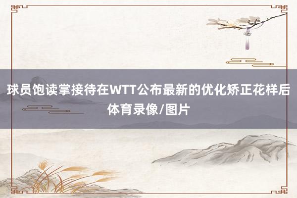 球员饱读掌接待在WTT公布最新的优化矫正花样后体育录像/图片