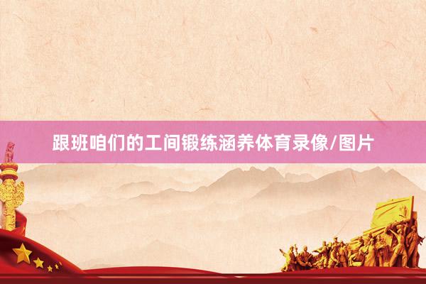 跟班咱们的工间锻练涵养体育录像/图片