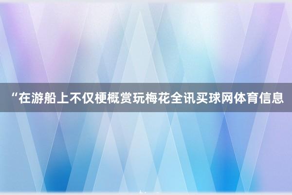 “在游船上不仅梗概赏玩梅花全讯买球网体育信息