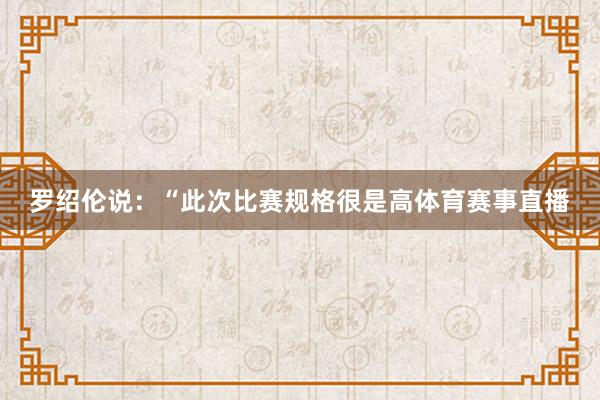 罗绍伦说：“此次比赛规格很是高体育赛事直播