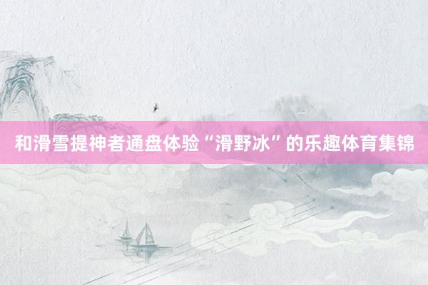 和滑雪提神者通盘体验“滑野冰”的乐趣体育集锦