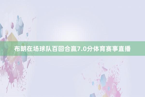布朗在场球队百回合赢7.0分体育赛事直播