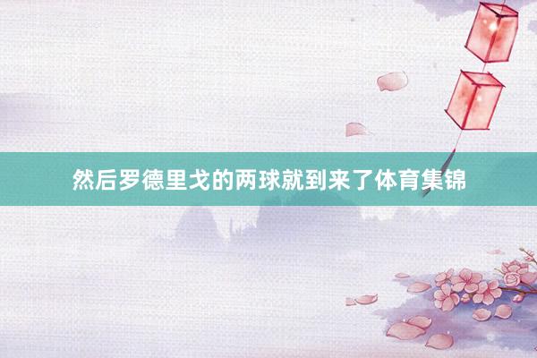 然后罗德里戈的两球就到来了体育集锦