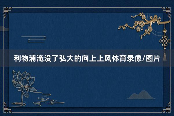 利物浦淹没了弘大的向上上风体育录像/图片