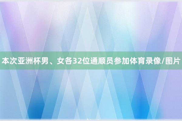 本次亚洲杯男、女各32位通顺员参加体育录像/图片