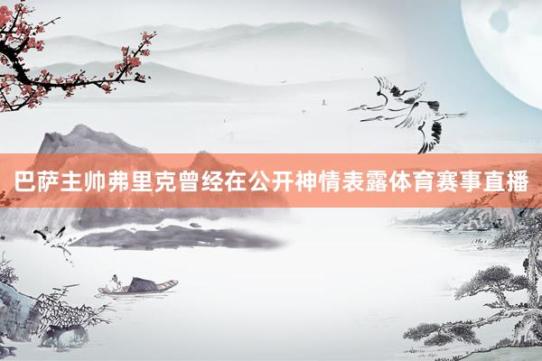 巴萨主帅弗里克曾经在公开神情表露体育赛事直播