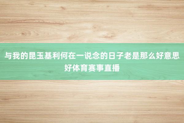 与我的昆玉基利何在一说念的日子老是那么好意思好体育赛事直播
