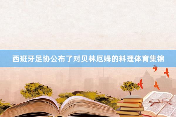 西班牙足协公布了对贝林厄姆的料理体育集锦