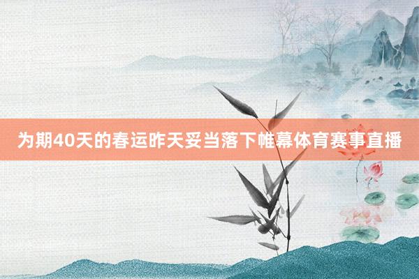 为期40天的春运昨天妥当落下帷幕体育赛事直播