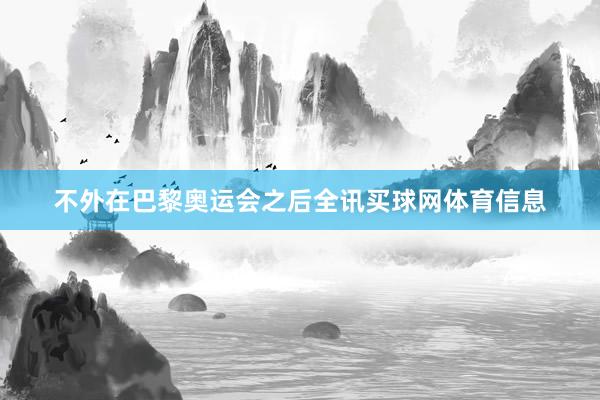 不外在巴黎奥运会之后全讯买球网体育信息