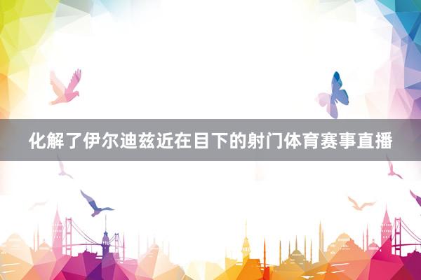 化解了伊尔迪兹近在目下的射门体育赛事直播