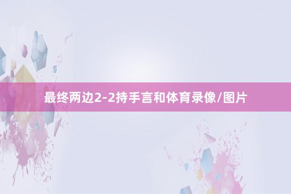 最终两边2-2持手言和体育录像/图片