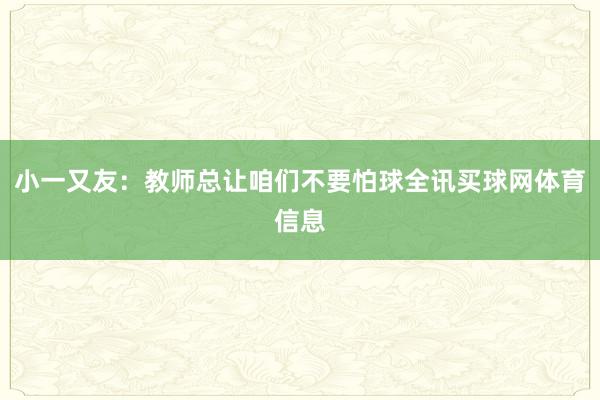 小一又友：教师总让咱们不要怕球全讯买球网体育信息