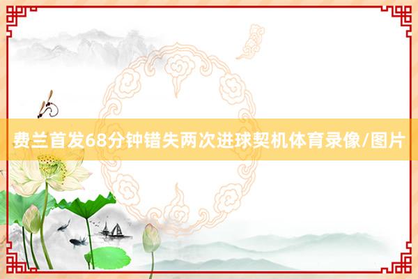 费兰首发68分钟错失两次进球契机体育录像/图片