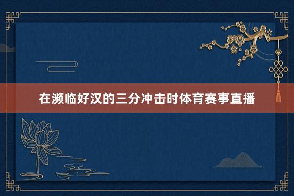 在濒临好汉的三分冲击时体育赛事直播