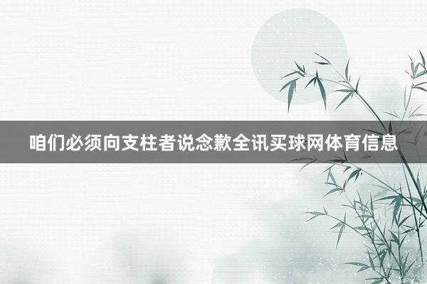 咱们必须向支柱者说念歉全讯买球网体育信息
