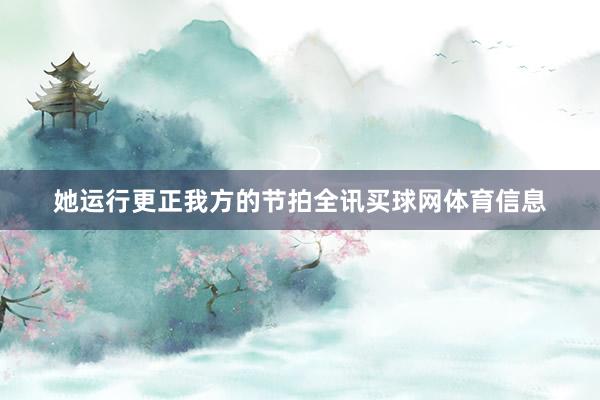 她运行更正我方的节拍全讯买球网体育信息