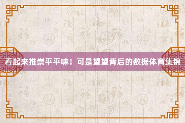 看起来推崇平平嘛！可是望望背后的数据体育集锦