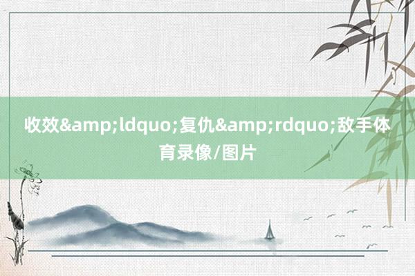 收效&ldquo;复仇&rdquo;敌手体育录像/图片
