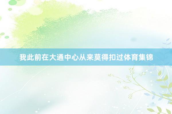 我此前在大通中心从来莫得扣过体育集锦