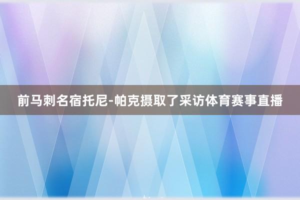 前马刺名宿托尼-帕克摄取了采访体育赛事直播