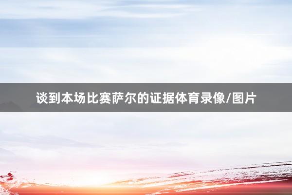 谈到本场比赛萨尔的证据体育录像/图片