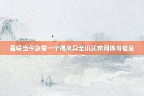曼联当今急需一个得离异全讯买球网体育信息