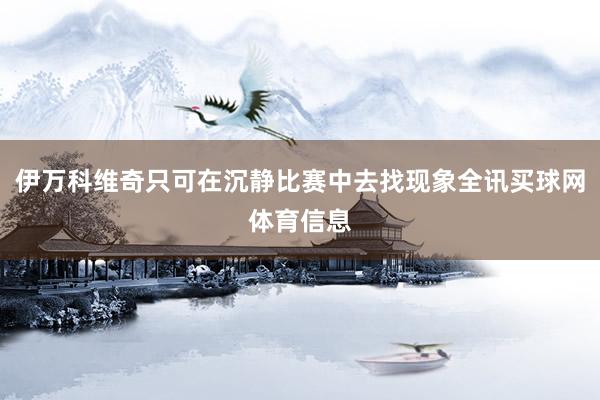 伊万科维奇只可在沉静比赛中去找现象全讯买球网体育信息