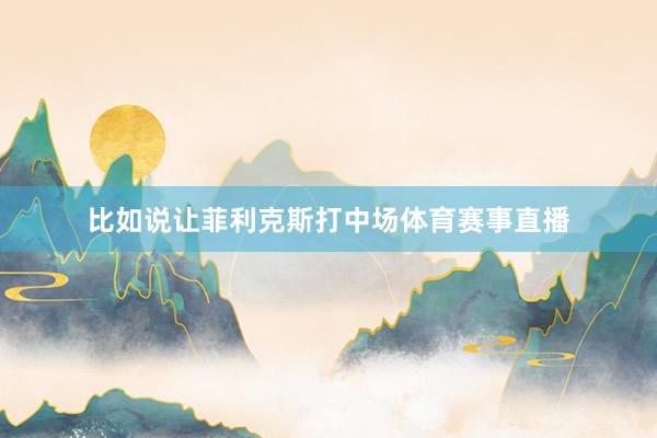 比如说让菲利克斯打中场体育赛事直播