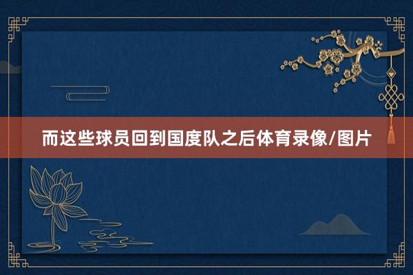 而这些球员回到国度队之后体育录像/图片