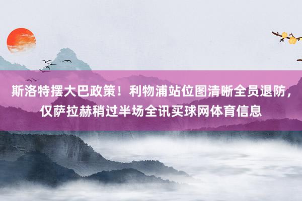 斯洛特摆大巴政策！利物浦站位图清晰全员退防，仅萨拉赫稍过半场全讯买球网体育信息