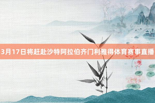 3月17日将赶赴沙特阿拉伯齐门利雅得体育赛事直播