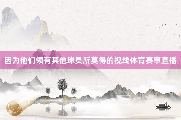 因为他们领有其他球员所莫得的视线体育赛事直播