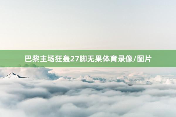 巴黎主场狂轰27脚无果体育录像/图片