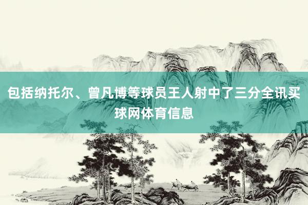 包括纳托尔、曾凡博等球员王人射中了三分全讯买球网体育信息