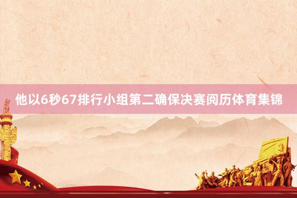 他以6秒67排行小组第二确保决赛阅历体育集锦